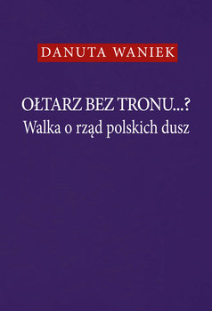 Ołtarz bez tronu...? Walka o rząd polskich dusz - Waniek Danuta