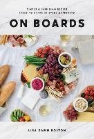 On Boards: Simple & Inspiring Recipe Ideas to Share at Every Gathering - Bolton Lisa Dawn