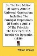 On the Free Motion of Points, and on Universal Gravitation: Including the Principal Propositions of Books 1 and 3 of the Principia, the First Part of - Whewell William