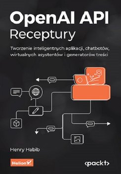 OpenAI API. Receptury. Tworzenie inteligentnych aplikacji, chatbotów, wirtualnych asystentów i generatorów treści - Henry Habib