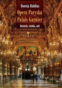 Opera Paryska Palais Garnier. Historia, sztuka, mit - Babilas Dorota