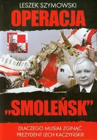 Operacja Smoleńsk. Dlaczego musiał zginąć prezydent Lech Kaczyński? - Szymowski Leszek