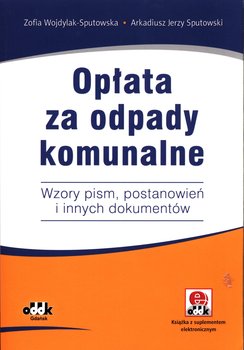 Opłata za odpady komunalne. Wzory pism, postanowień i innych dokumentów - Wojdylak-Sputowska Zofia, Sputowski Arkadiusz Jerzy