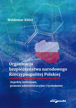 Organizacja bezpieczeństwa narodowego Rzeczypospolitej Polskiej. Aspekty ustrojowe, prawno-administracyjne i systemowe - Kitler Waldemar
