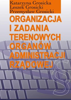 Organizacja i zadania terenowych organów administracji rządowej - Grosicka Katarzyna, Grosicki Leszek, Grosicki Przemysław