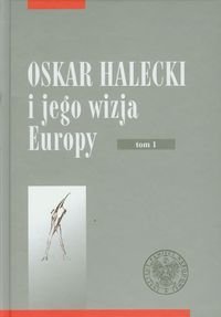Oskar Halecki i jego wizja Europy. Tom 1 - Opracowanie zbiorowe