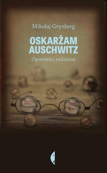 Oskarżam Auschwitz. Opowieści rodzinne - Grynberg Mikołaj