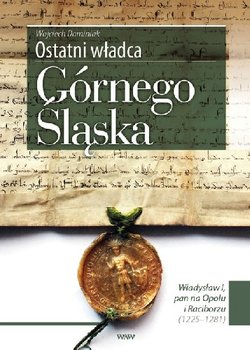 Ostatni Władca Górnego Śląska Władysław I, Pan na Opolu i Raciborzu (1225-1281) - Dominiak Wojciech