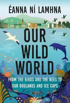 Our Wild World: From the birds and bees to our boglands and the ice caps - Eanna Ni Lamhna