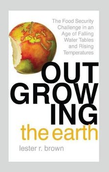 Outgrowing the Earth: The Food Security Challenge in an Age of Falling Water Tables and Rising Tempe - Brown Lester R.
