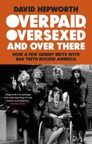 Overpaid, Oversexed and Over There: How a Few Skinny Brits with Bad Teeth Rocked America Hepworth David