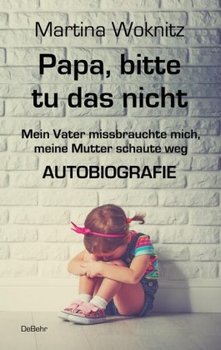 Papa, bitte tu das nicht - Mein Vater missbrauchte mich, meine Mutter schaute weg - AUTOBIOGRAFIE - Woknitz Martina