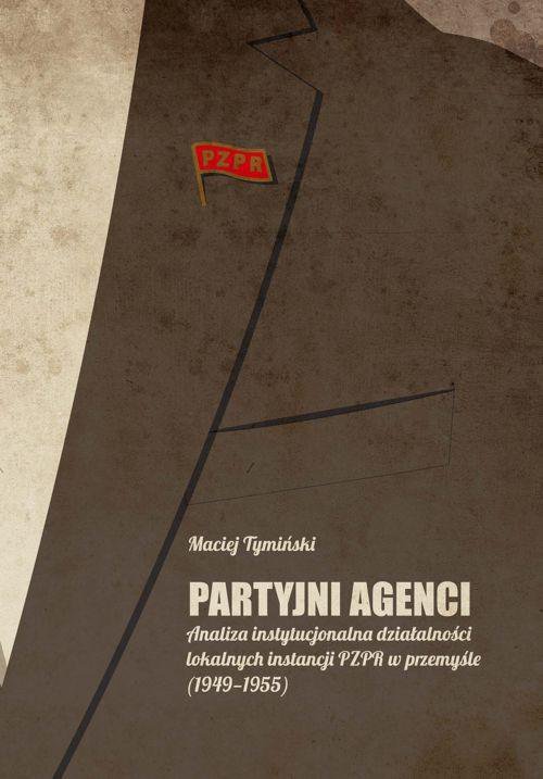 Partyjni agenci. Analiza instytucjonalna działalności lokalnych instancji PZPR w przemyśle (1949-1955) - ebook PDF
