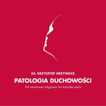 Patologia duchowości. O niezdrowej religijności do dojrzałej wiary - Grzywocz Krzysztof