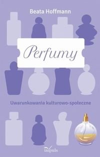 Perfumy. Uwarunkowania kulturowo-społeczne - Hoffmann Beata