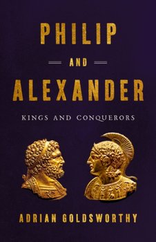 Philip And Alexander: Kings And Conquerors - Adrian Goldsworthy