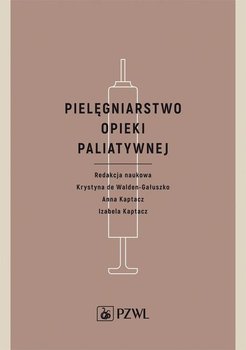 Pielęgniarstwo opieki﻿﻿﻿ paliatywnej - Kaptacz Anna, de Walden-Gałuszko Krystyna, Izabela Kaptacz