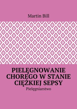 Pielęgnowanie chorego w stanie ciężkiej sepsy. Pielęgniarstwo - Bill Martin