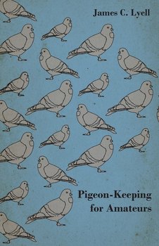 Pigeon-Keeping for Amateurs - A Complete and Concise Guide to the Amateur Breeder of Domestic and Fancy Pigeons - Lyell James C.