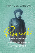 Pionierki. Maria Czaplicka i nieznane bohaterki antropologii - Larson Frances