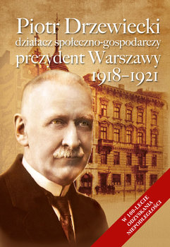 Piotr Drzewiecki. Działacz społeczno-gospodarczy. Prezydent Warszawy 1918-1921 - Opracowanie zbiorowe