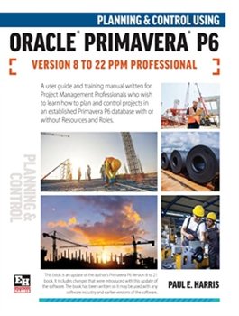 Planning and Control Using Oracle Primavera P6 Versions 8 to 22 PPM Professional - Paul E. Harris