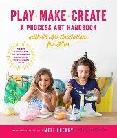 Play, Make, Create, a Process-Art Handbook: With 65 Art Invitations for Kids * Creative Activities and Projects to Inspire Free Thinking, Mindfulness, - Cherry Meri