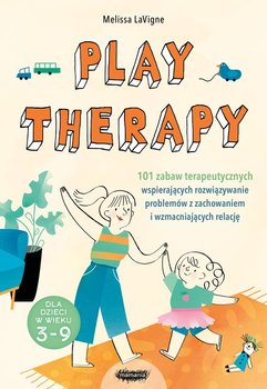 Play therapy. 101 zabaw terapeutycznych wspierających rozwiązywanie problemów z zachowaniem i wzmacniających relację  - Melissa LaVigne
