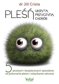 Pleśń - ukryta przyczyna chorób. 5 prostych i bezpiecznych sposobów na pokonanie pleśni i odzyskanie zdrowia - Crista Jill