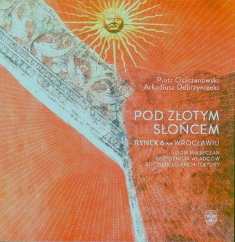 Pod Złotym Słońcem. Rynek 6 we Wrocławiu - Dobrzyniecki Arkadiusz, Oszczanowski Piotr