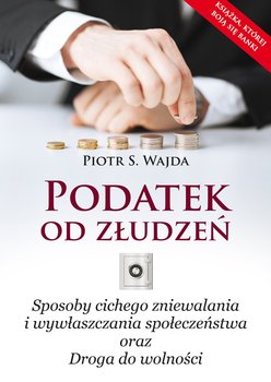 Podatek od złudzeń. Sposoby cichego zniewalania i wywłaszczania społeczeństwa oraz droga do wolności - Wajda Piotr S.