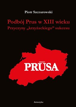 Podbój Prus w XIII wieku. Przyczyny krzyżackiego sukcesu - Szczurowski Piotr