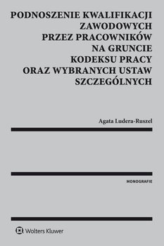 Podnoszenie kwalifikacji zawodowych przez pracowników na gruncie kodeksu pracy oraz wybranych ustaw szczególnych - Ludera-Ruszel Agata