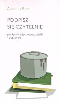 Podpisz się czytelnie. Pamiętnik z życia nauczycielki 1951-1973 - Ptak Apolonia