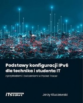 Podstawy konfiguracji IPv6 dla technika i studenta IT z przykładami i ćwiczeniami w Packet Tracer - Kluczewski Jerzy