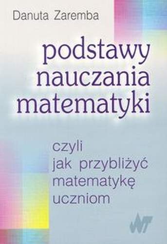 Podstawy Nauczania Matematyki Czyli Jak Przybliżyć Matematykę Uczniom Zaremba Danuta Książka 7700