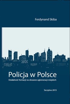 Policja w Polsce. Działalność formacji na obszarze aglomeracji miejskich - Skiba Ferdynand