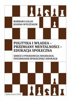 Polityka i władza - przemiany mentalności - edukacja społeczna. Szkice z pogranicza socjologii, psychologii społecznej i edukacji. - Galas Barbara