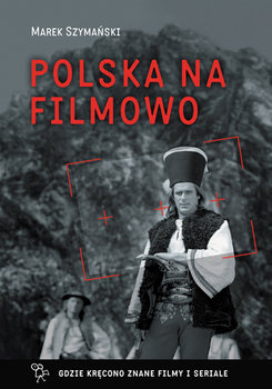 Polska na filmowo. Gdzie kręcono znane filmy i seriale - Szymański Marek