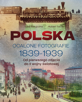 Polska. Ocalone fotografie 1839-1939. Od pierwszego zdjęcia do II wojny światowej - Ristujczina Luba, Tocha Robert