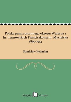Polska pani z ostatniego okresu: Walerya z hr. Tarnowskich Franciszkowa hr. Mycielska 1830-1914 - Koźmian Stanisław