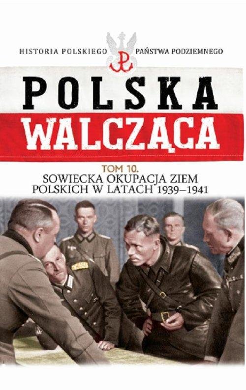 Polityka Sowiecka W Okupowanej Polsce Polska Walcząca. Tom 10. Sowiecka okupacja ziem polskich w latach 1939