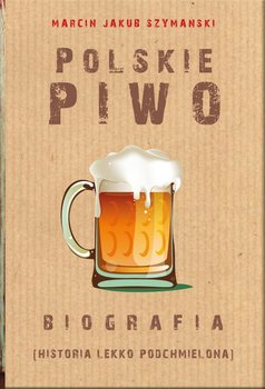 Polskie piwo. Biografia - Szymański Marcin J.
