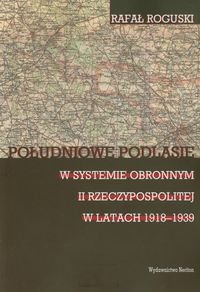 Południowe Podlasie w systemie obronnym II Rzeczypospolitej w latach 1918-1939 - Roguski Rafał