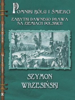 Pomniki Bólu i Śmierci. Kamienne Zabytki Dawnego Prawa na Ziemiach Polskich - Wrzesiński Szymon