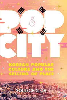 Pop City: Korean Popular Culture and the Selling of Place - Youjeong Oh