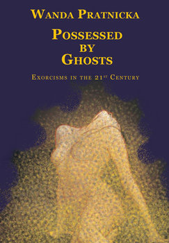 Possessed by Ghosts: Exorcisms in the 21 Century - Pratnicka Wanda