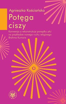 Potęga ciszy. Konwersja a rekonstrukcja porządku płci na przykładzie nowego ruchu religijnego Brahma Kumaris - Kościańska Agnieszka