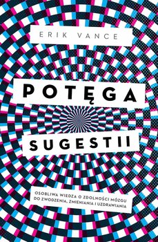 Potęga sugestii. Osobliwa wiedza o zdolności mózgu do zwodzenia, zmieniania i uzdrawiania - Vance Erik