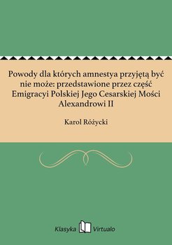 Powody dla których amnestya przyjętą być nie może: przedstawione przez część Emigracyi Polskiej Jego Cesarskiej Mości Alexandrowi II - Różycki Karol
